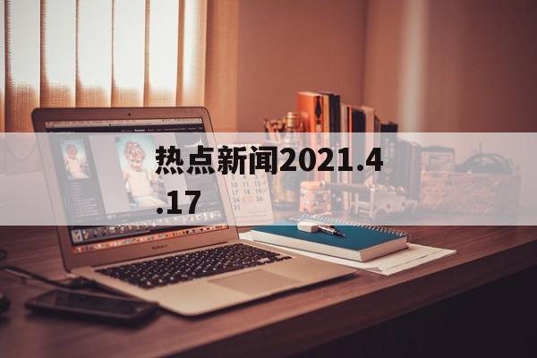 热点新闻2021.4.17 热点新闻2021.4.17