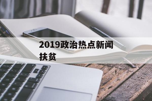 2019政治热点新闻扶贫 2019政治热点新闻扶贫