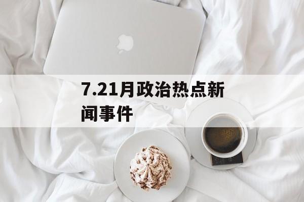 7.21月政治热点新闻事件
