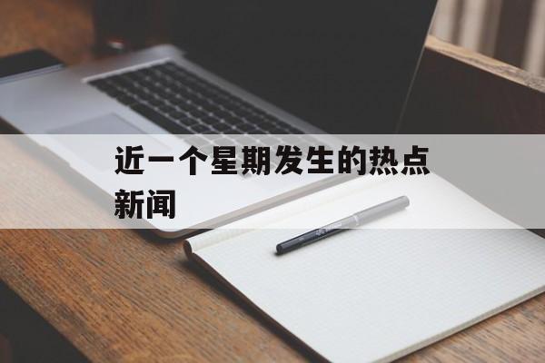 近一个星期发生的热点新闻 近一个星期发生的热点新闻