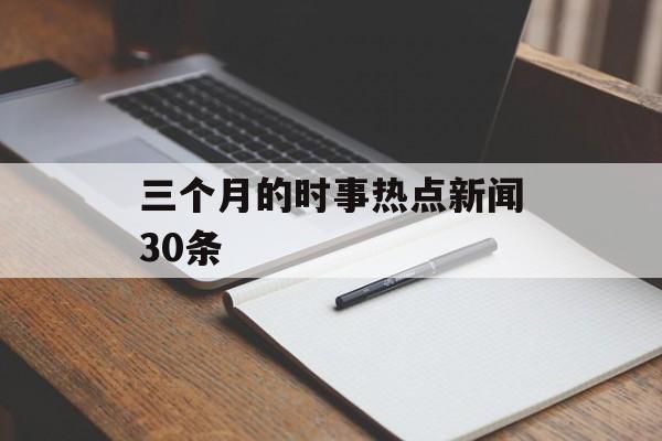 三个月的时事热点新闻30条
