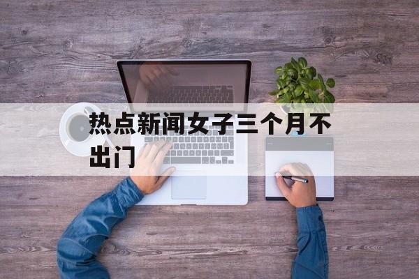 热点新闻女子三个月不出门