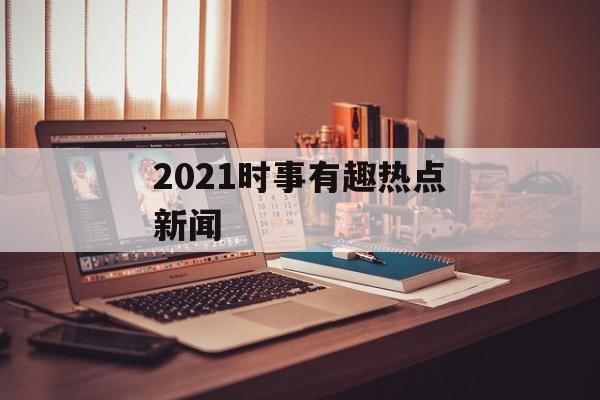 2021时事有趣热点新闻