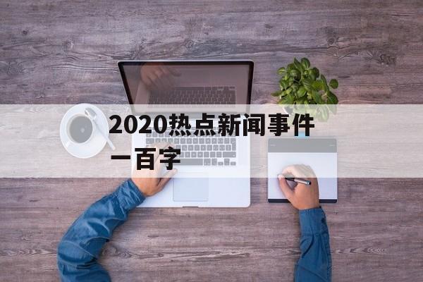 2020热点新闻事件一百字
