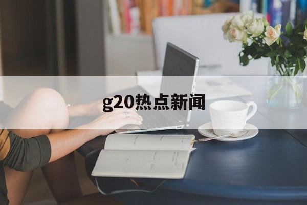 g20热点新闻 g20热点新闻