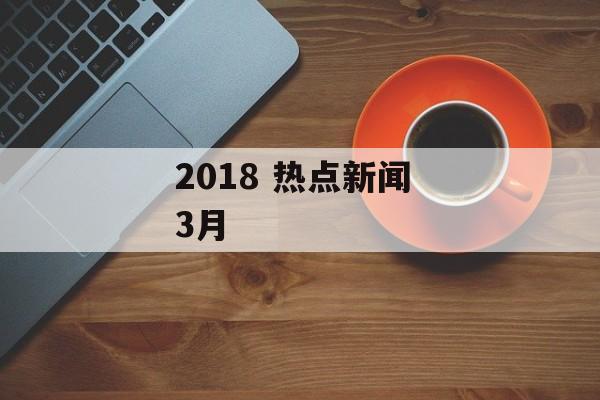 2018 热点新闻 3月