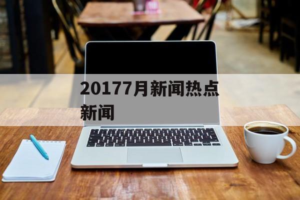 20177月新闻热点新闻
