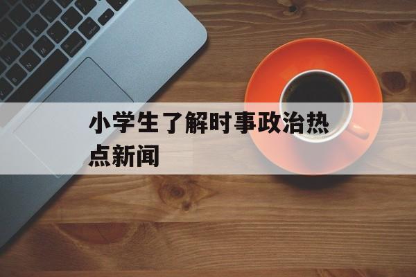 小学生了解时事政治热点新闻