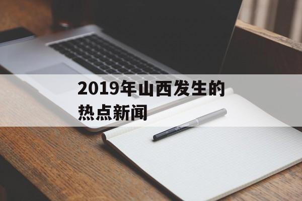 2019年山西发生的热点新闻