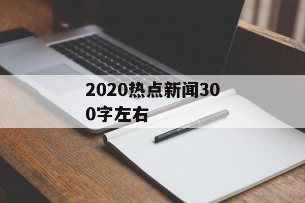 2020热点新闻300字左右
