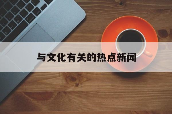 与文化有关的热点新闻 与文化有关的热点新闻