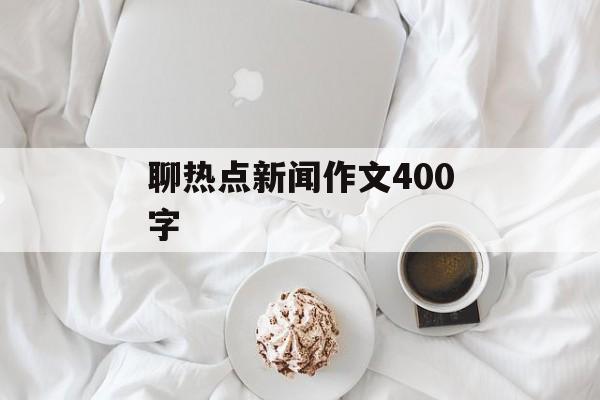 聊热点新闻作文400字 聊热点新闻作文400字