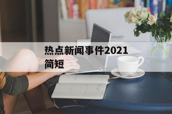 热点新闻事件2021简短 热点新闻事件2021简短