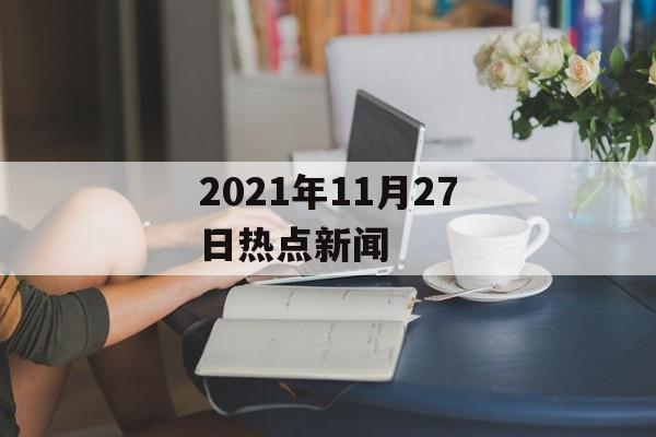 2021年11月27日热点新闻 2021年11月27日热点新闻