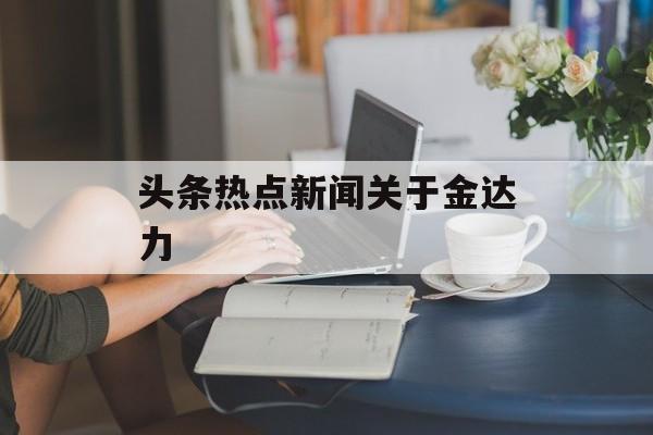 头条热点新闻关于金达力 头条热点新闻关于金达力