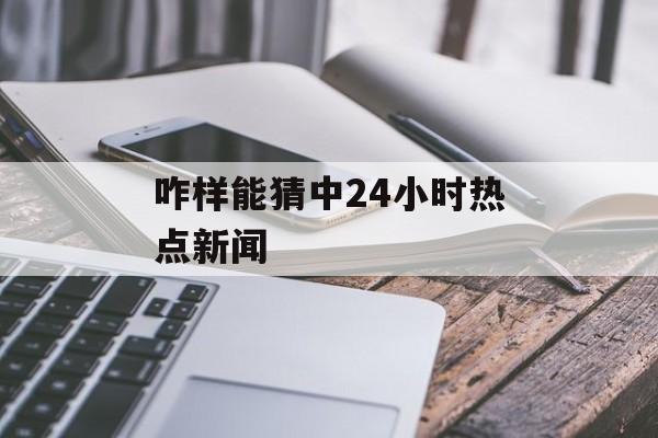 咋样能猜中24小时热点新闻 咋样能猜中24小时热点新闻