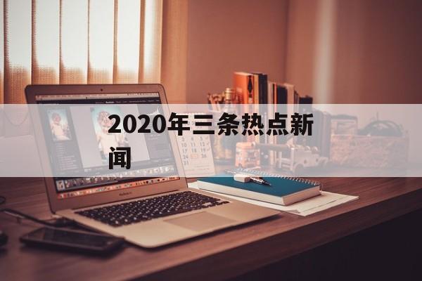 2020年三条热点新闻 2020年三条热点新闻