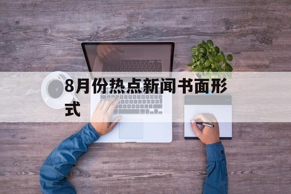8月份热点新闻书面形式 8月份热点新闻书面形式