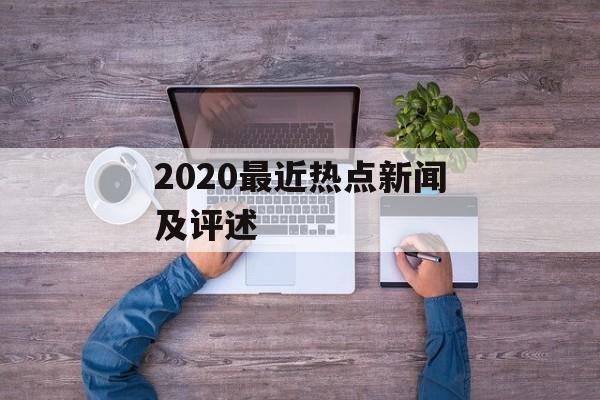 2020最近热点新闻及评述