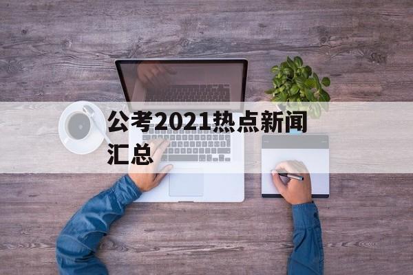 公考2021热点新闻汇总