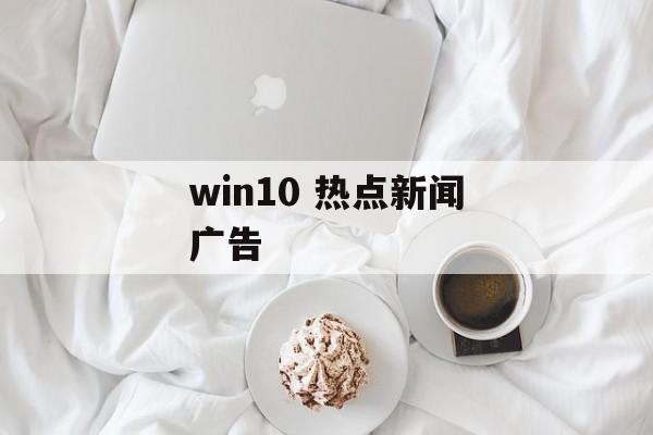 win10 热点新闻广告
