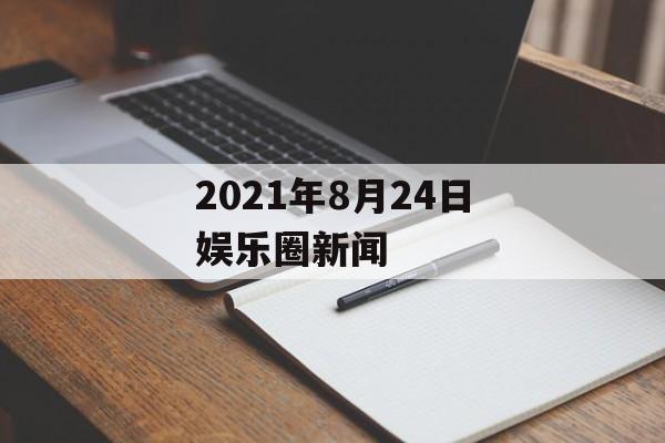 2021年8月24日娱乐圈新闻 2021年8月24日娱乐圈新闻