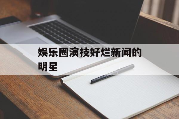 娱乐圈演技好烂新闻的明星 娱乐圈演技好烂新闻的明星
