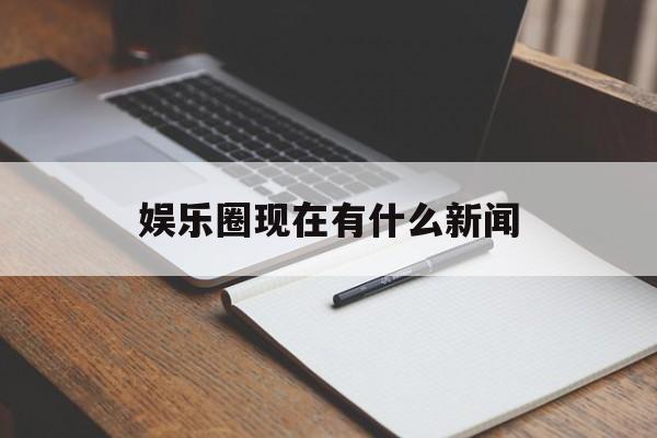 娱乐圈现在有什么新闻