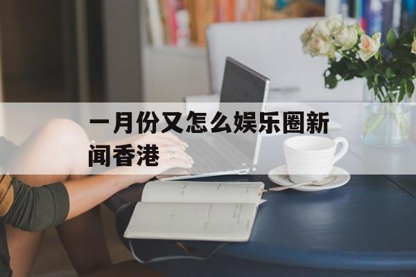 一月份又怎么娱乐圈新闻香港 一月份又怎么娱乐圈新闻香港