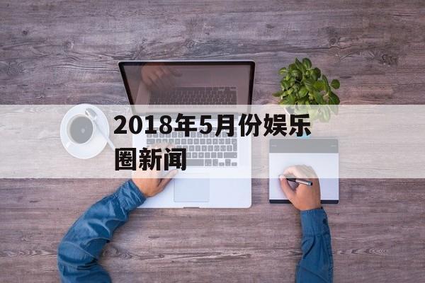 2018年5月份娱乐圈新闻