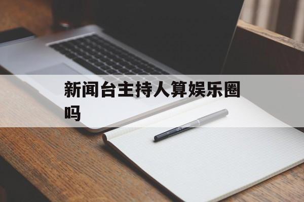 新闻台主持人算娱乐圈吗 新闻台主持人算娱乐圈吗
