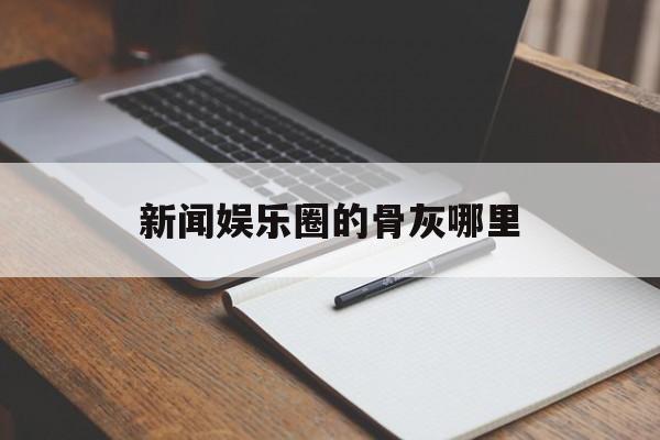 新闻娱乐圈的骨灰哪里