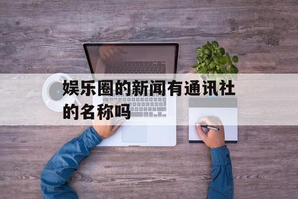 娱乐圈的新闻有通讯社的名称吗