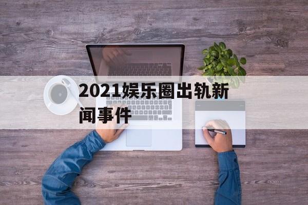 2021娱乐圈出轨新闻事件