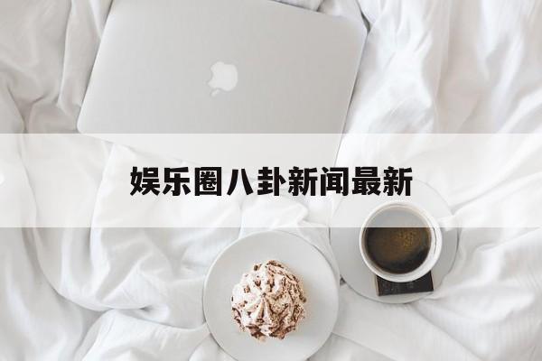 娱乐圈八卦新闻最新 娱乐圈八卦新闻最新