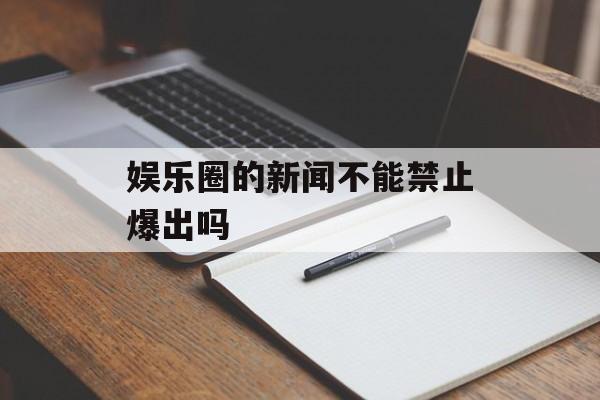 娱乐圈的新闻不能禁止爆出吗 娱乐圈的新闻不能禁止爆出吗