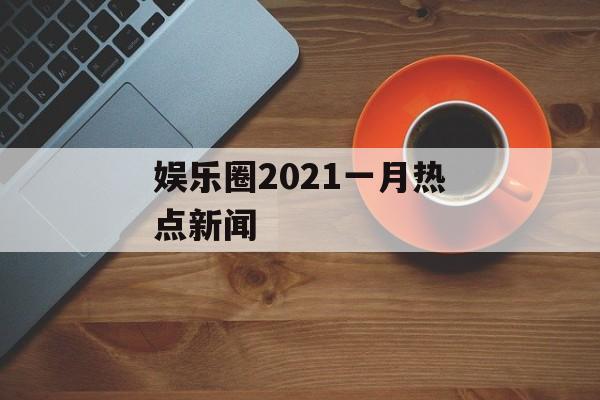 娱乐圈2021一月热点新闻