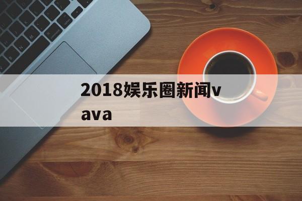 2018娱乐圈新闻vava