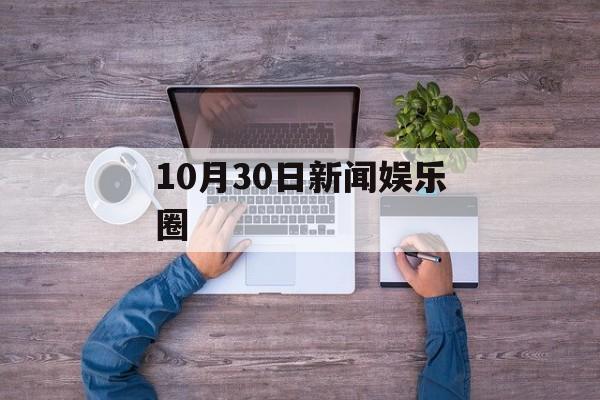 10月30日新闻娱乐圈 10月30日新闻娱乐圈