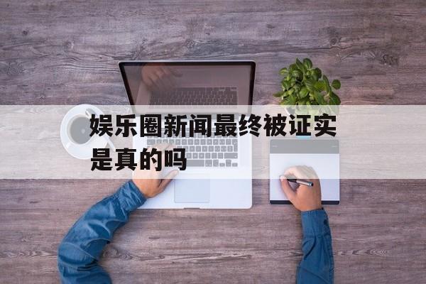 娱乐圈新闻最终被证实是真的吗 娱乐圈新闻最终被证实是真的吗