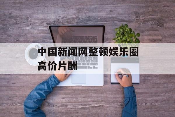 中国新闻网整顿娱乐圈高价片酬