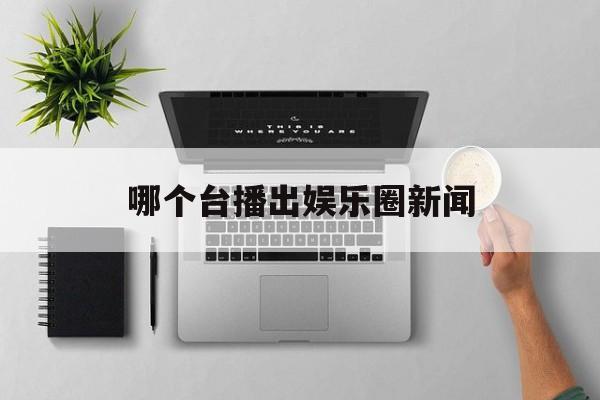 哪个台播出娱乐圈新闻 哪个台播出娱乐圈新闻