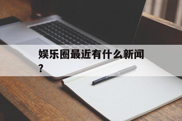 娱乐圈最近有什么新闻?