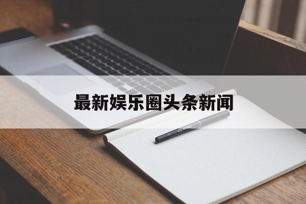 最新娱乐圈头条新闻