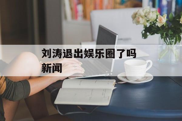 刘涛退出娱乐圈了吗 新闻