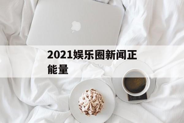 2021娱乐圈新闻正能量