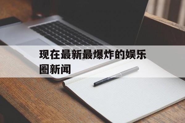 现在最新最爆炸的娱乐圈新闻 现在最新最爆炸的娱乐圈新闻