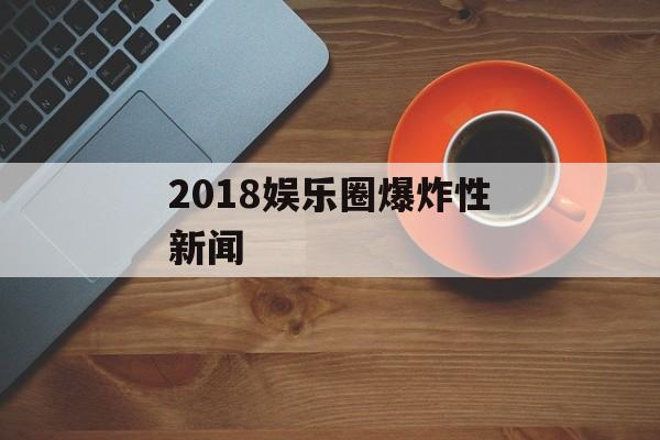 2018娱乐圈爆炸性新闻 2018娱乐圈爆炸性新闻