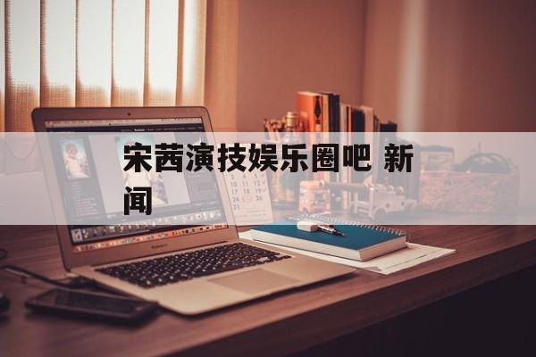 宋茜演技娱乐圈吧 新闻