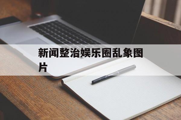 新闻整治娱乐圈乱象图片